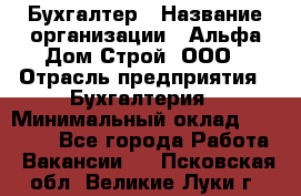 Бухгалтер › Название организации ­ Альфа Дом Строй, ООО › Отрасль предприятия ­ Бухгалтерия › Минимальный оклад ­ 20 000 - Все города Работа » Вакансии   . Псковская обл.,Великие Луки г.